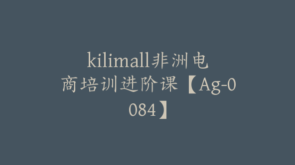 kilimall非洲电商培训进阶课【Ag-0084】