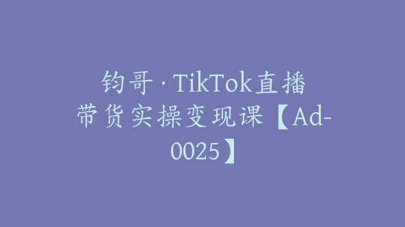 钧哥·TikTok直播带货实操变现课【Ad-0025】