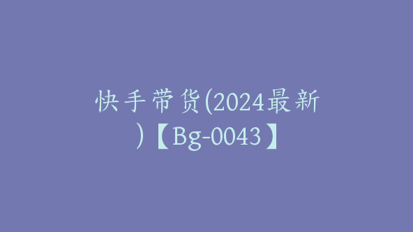 快手带货(2024最新)【Bg-0043】