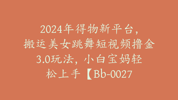 2024年得物新平台，搬运美女跳舞短视频撸金3.0玩法，小白宝妈轻松上手【Bb-0027】