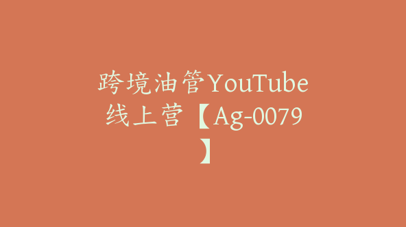 跨境油管YouTube线上营【Ag-0079】