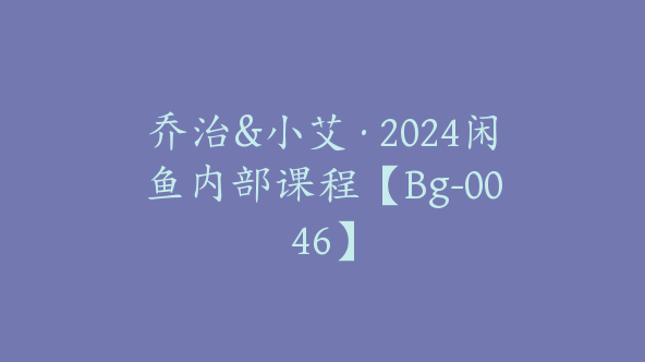 乔治&小艾·2024闲鱼内部课程【Bg-0046】