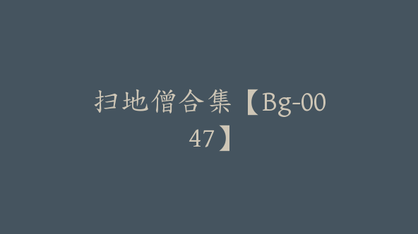 扫地僧合集【Bg-0047】