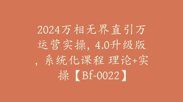 2024万相无界直引万运营实操，4.0升级版，系统化课程 理论+实操【Bf-0022】
