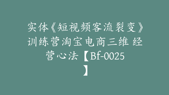 实体《短视频客流裂变》训练营淘宝电商三维 经营心法【Bf-0025】