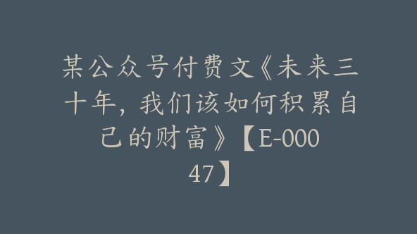 某公众号付费文《未来三十年，我们该如何积累自己的财富》【E-00047】