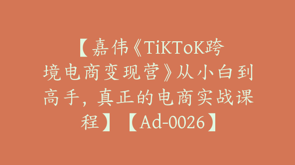 【嘉伟《TiKToK跨境电商变现营》从小白到高手，真正的电商实战课程】【Ad-0026】