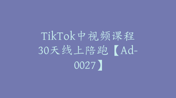 TikTok中视频课程30天线上陪跑【Ad-0027】