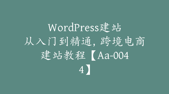 WordPress建站从入门到精通，跨境电商建站教程【Aa-0044】