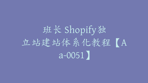 班长 Shopify独立站建站体系化教程【Aa-0051】