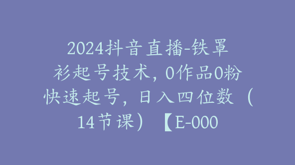 2024抖音直播-铁罩衫起号技术，0作品0粉快速起号，日入四位数（14节课）【E-00046】