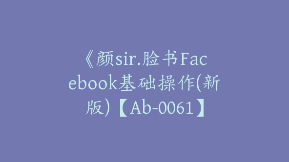 《颜sir.脸书Facebook基础操作(新版)【Ab-0061】