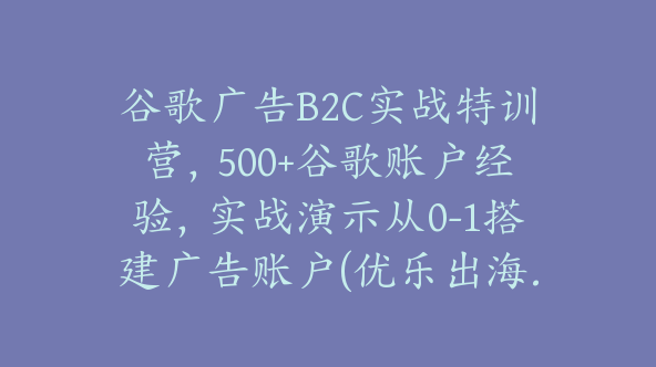 谷歌广告B2C实战特训营，500+谷歌账户经验，实战演示从0-1搭建广告账户(优乐出海.Yuan)【Ab-0055】