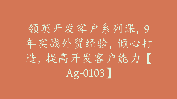 领英开发客户系列课，9年实战外贸经验，倾心打造，提高开发客户能力【Ag-0103】