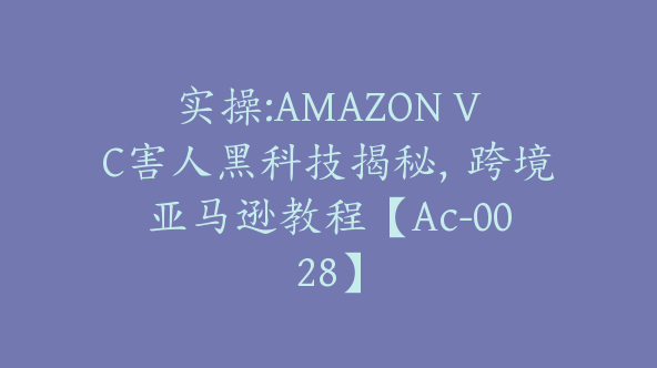 实操:AMAZON VC害人黑科技揭秘，跨境亚马逊教程【Ac-0028】