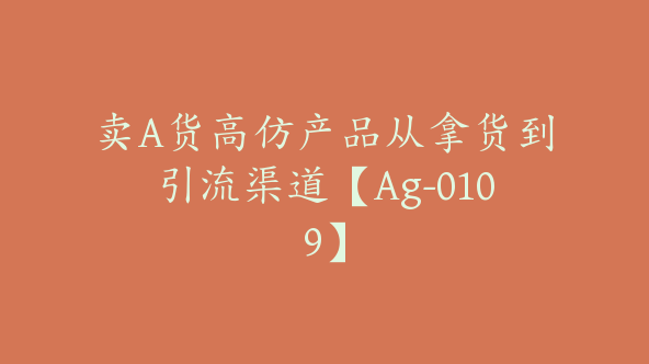 卖A货高仿产品从拿货到引流渠道【Ag-0109】