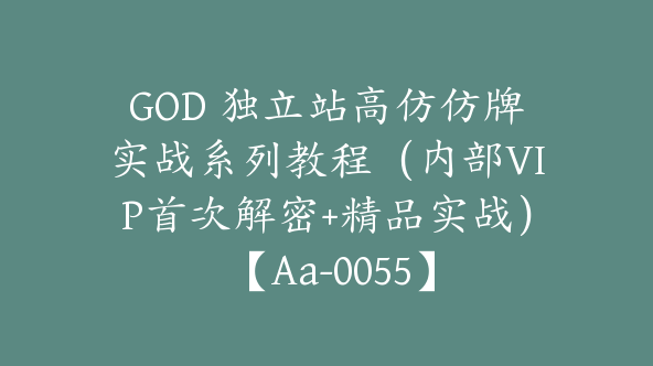 同款GOD 独立站高仿仿牌实战系列教程（内部VIP首次解密+精品实战） 【Aa-0055】