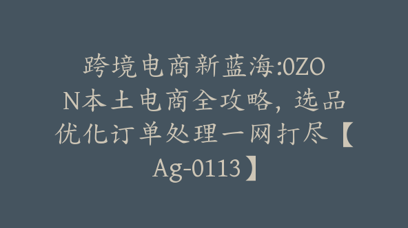 跨境电商新蓝海:0ZON本土电商全攻略，选品优化订单处理一网打尽【Ag-0113】