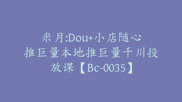 米月:Dou+小店随心推巨量本地推巨量千川投放课【Bc-0035】