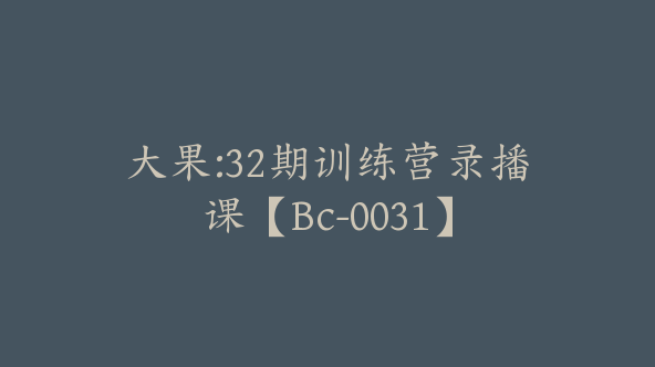 大果:32期训练营录播课【Bc-0031】