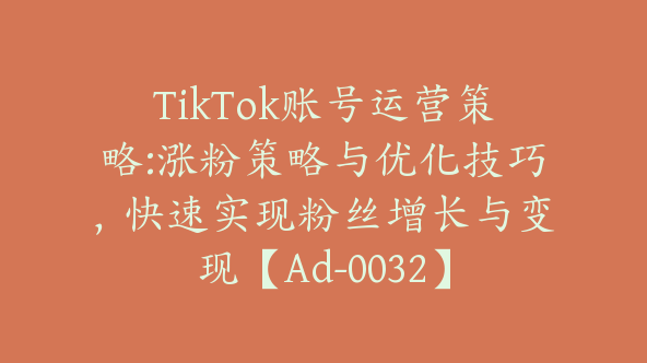 TikTok账号运营策略:涨粉策略与优化技巧，快速实现粉丝增长与变现【Ad-0032】