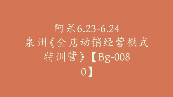 阿呆6.23-6.24泉州《全店动销经营模式特训营》【Bg-0080】