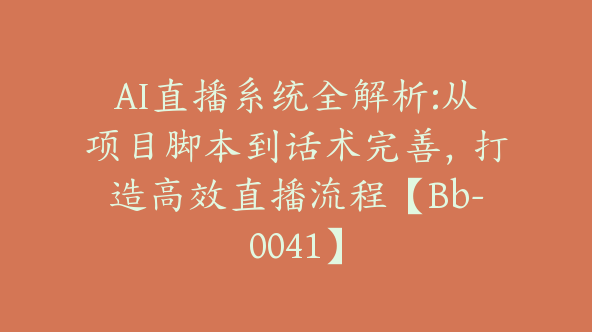 AI直播系统全解析:从项目脚本到话术完善，打造高效直播流程【Bb-0041】