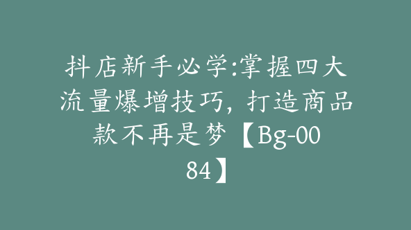 抖店新手必学:掌握四大流量爆增技巧，打造商品款不再是梦【Bg-0084】