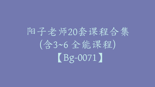 阳子老师20套课程合集(含3~6 全能课程)【Bg-0071】