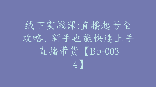 线下实战课:直播起号全攻略，新手也能快速上手直播带货【Bb-0034】