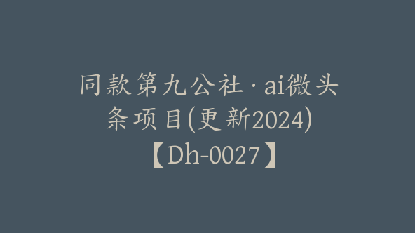 同款第九公社·ai微头条项目(更新2024)【Dh-0027】