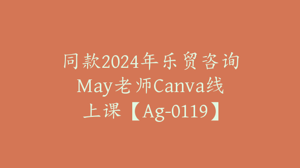 同款2024年乐贸咨询May老师Canva线上课【Ag-0119】