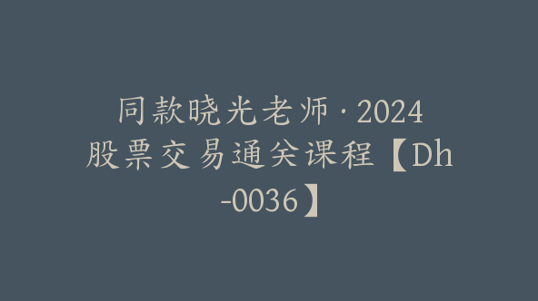 同款晓光老师·2024股票交易通关课程【Dh-0036】