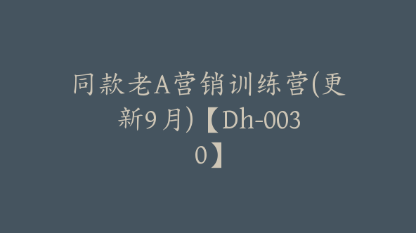 同款老A营销训练营(更新9月)【Dh-0030】