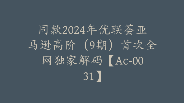 同款2024年优联荟亚马逊高阶（9期）首次全网独家解码【Ac-0031】