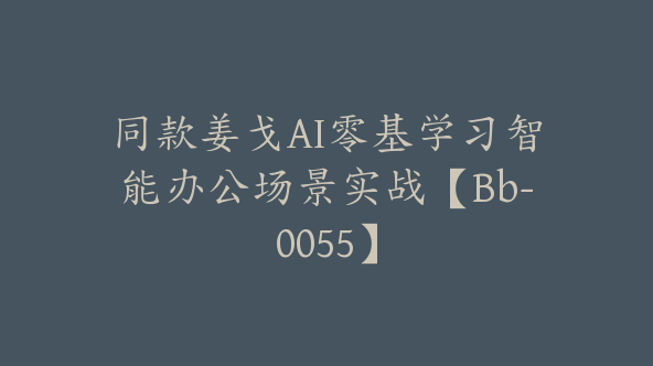 同款姜戈AI零基学习智能办公场景实战【Bb-0055】