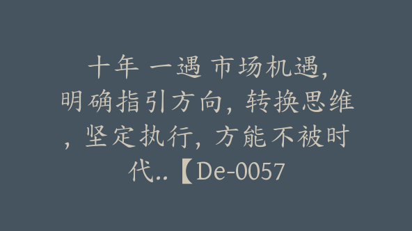 十年 一遇 市场机遇，明确指引方向，转换思维，坚定执行，方能不被时代..【De-0057】