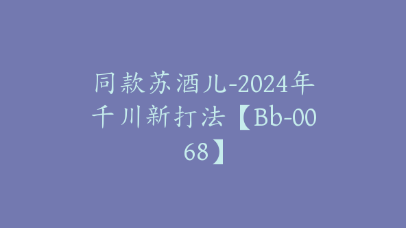 同款苏酒儿-2024年千川新打法【Bb-0068】