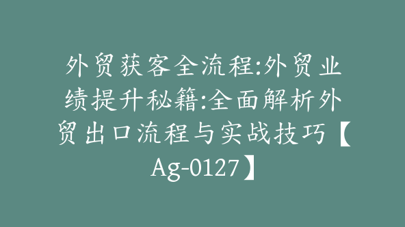 外贸获客全流程:外贸业绩提升秘籍:全面解析外贸出口流程与实战技巧【Ag-0127】