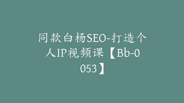 同款白杨SEO-打造个人IP视频课【Bb-0053】