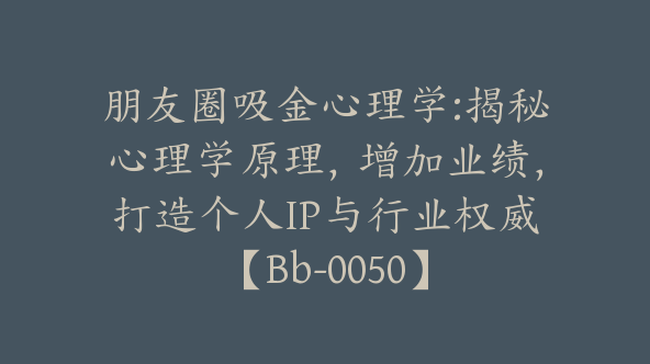 朋友圈吸金心理学:揭秘心理学原理，增加业绩，打造个人IP与行业权威【Bb-0050】