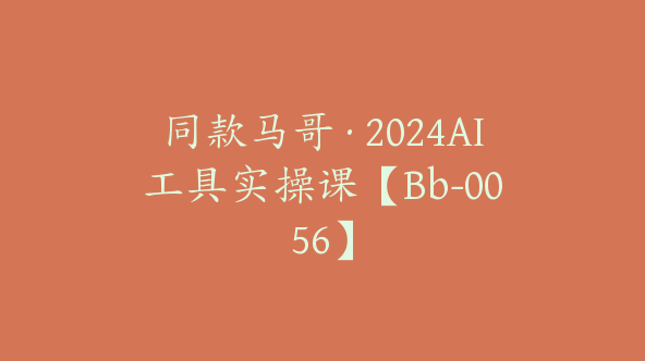 同款马哥·2024AI工具实操课【Bb-0056】