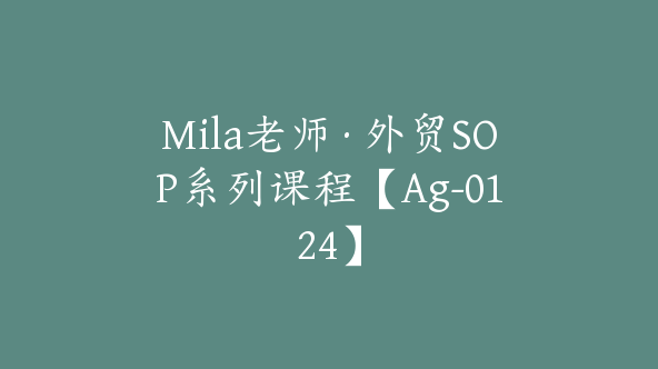 Mila老师·外贸SOP系列课程【Ag-0124】