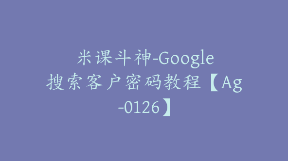 米课斗神-Google搜索客户密码教程【Ag-0126】