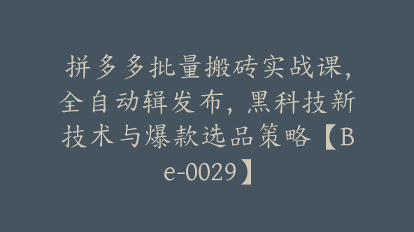 拼多多批量搬砖实战课，全自动辑发布，黑科技新技术与爆款选品策略【Be-0029】