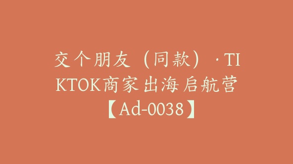 交个朋友（同款）·TIKTOK商家出海启航营【Ad-0038】