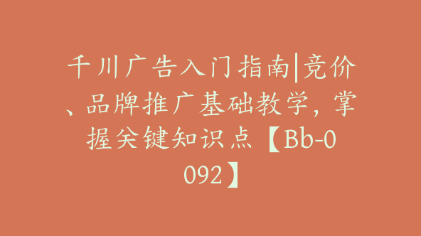 千川广告入门指南|竞价、品牌推广基础教学，掌握关键知识点【Bb-0092】