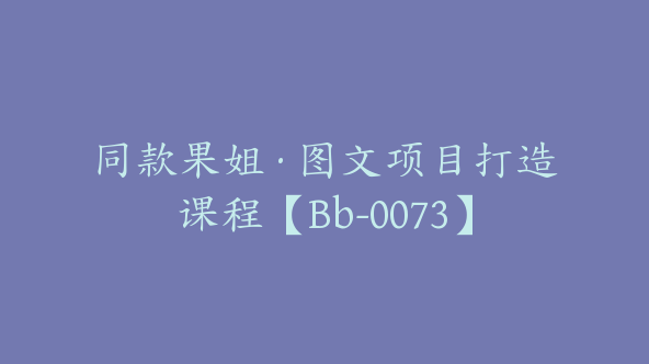 同款果姐·图文项目打造课程【Bb-0073】