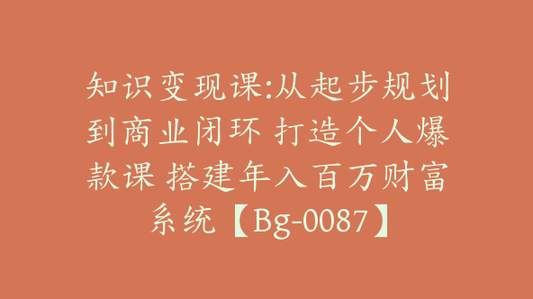 知识变现课:从起步规划到商业闭环 打造个人爆款课 搭建年入百万财富系统【Bg-0087】