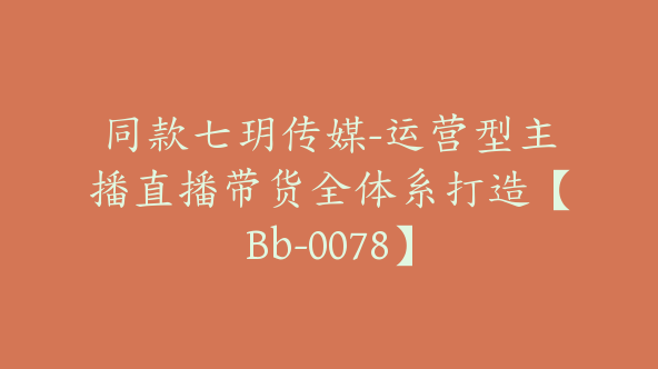 同款七玥传媒-运营型主播直播带货全体系打造【Bb-0078】